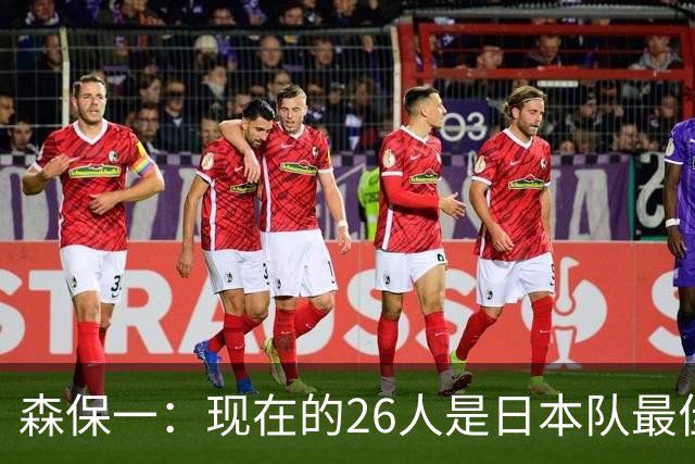 森保一：现在的26人是日本队最佳阵 接下来每场比赛都要全力取胜