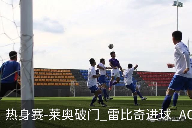 热身赛-莱奥破门 雷比奇进球 AC米兰5-0客场大捷